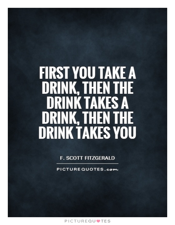 first-you-take-a-drink-then-the-drink-takes-a-drink-then-the-drink-takes-you-quote-1
